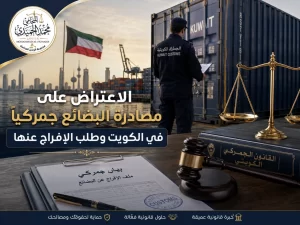 الاعتراض على مصادرة البضائع جمركيًا في الكويت وطلب الإفراج عنها