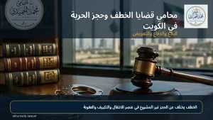 محامي قضايا الخطف وحجز الحرية في الكويت: البلاغ والدفاع والتعويض